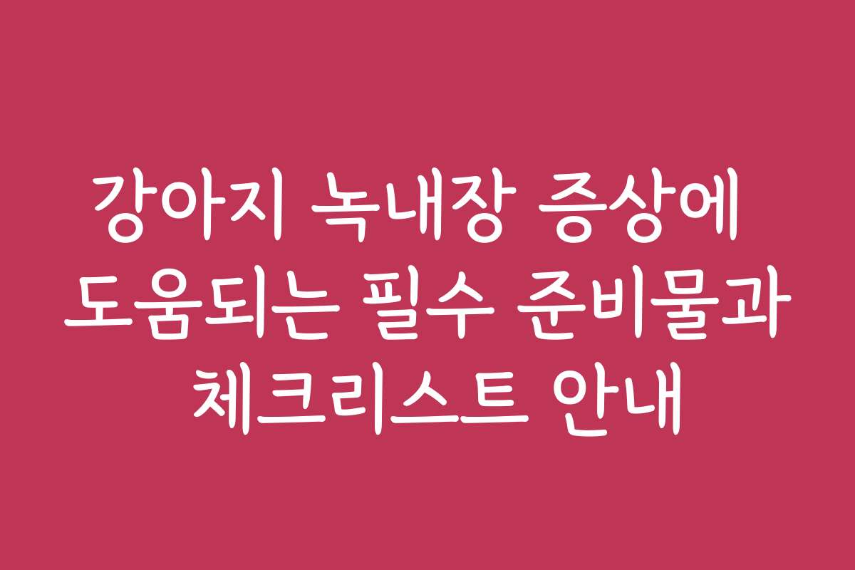 강아지 녹내장 증상에 도움되는 필수 준비물과 체크리스트 안내