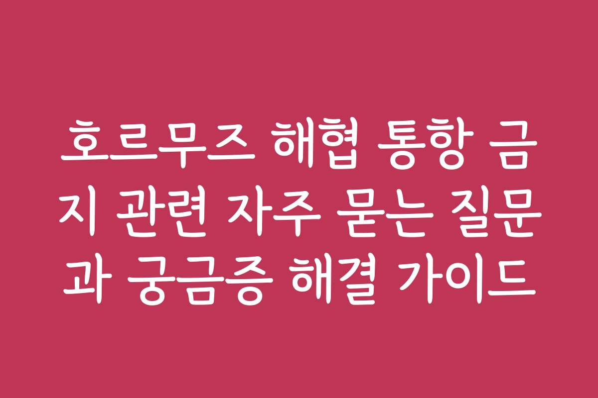 호르무즈 해협 통항 금지 관련 자주 묻는 질문과 궁금증 해결 가이드