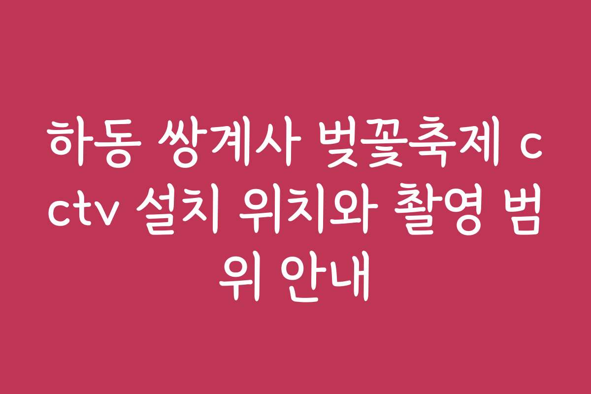 하동 쌍계사 벚꽃축제 cctv 설치 위치와 촬영 범위 안내