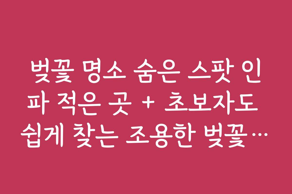 벚꽃 명소 숨은 스팟 인파 적은 곳 + 초보자도 쉽게 찾는 조용한 벚꽃 명소 탐방법