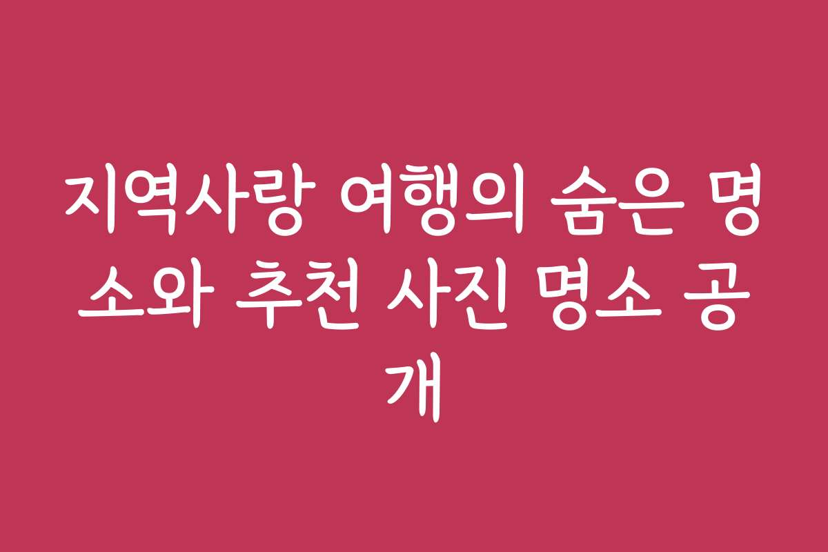 지역사랑 여행의 숨은 명소와 추천 사진 명소 공개
