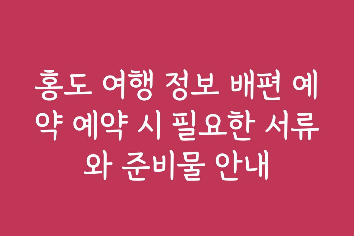 홍도 여행 정보 배편 예약 예약 시 필요한 서류와 준비물 안내