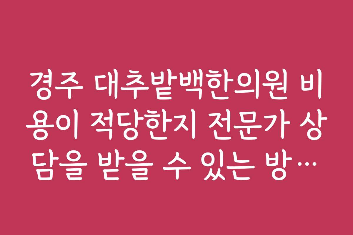 경주 대추밭백한의원 비용이 적당한지 전문가 상담을 받을 수 있는 방법은 무엇인가요