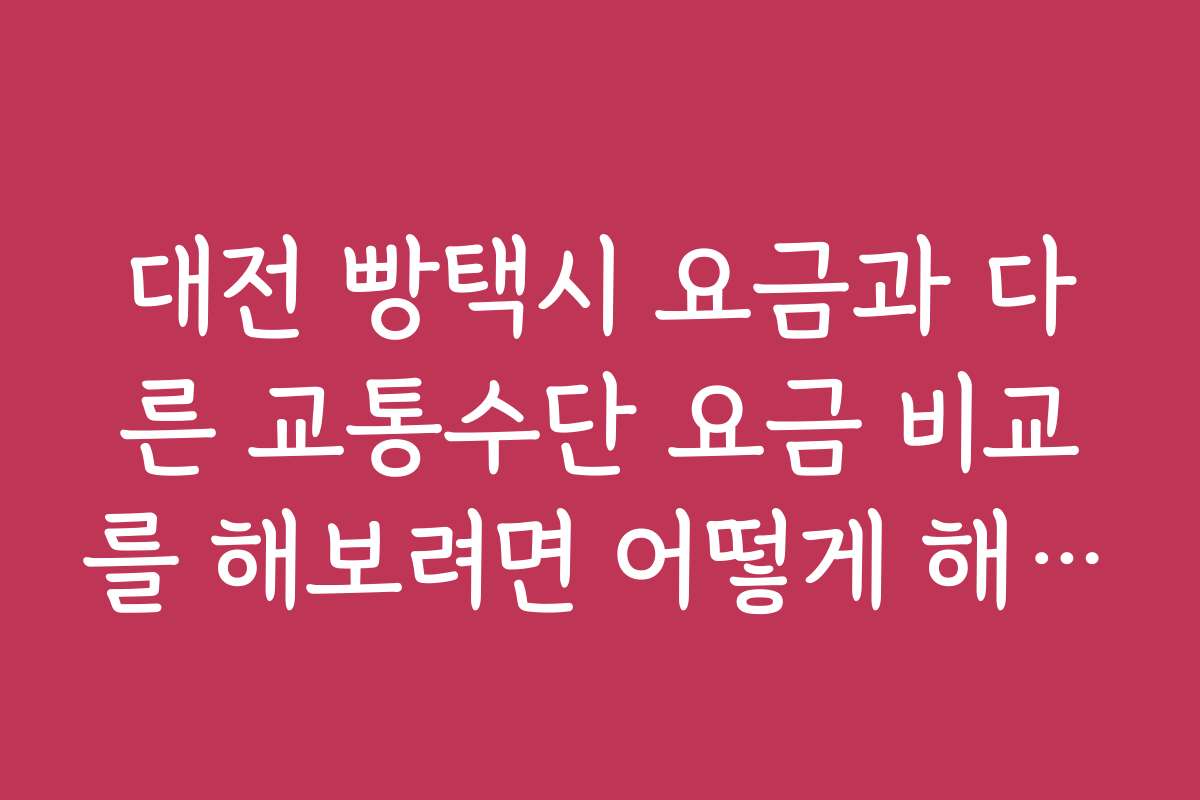 대전 빵택시 요금과 다른 교통수단 요금 비교를 해보려면 어떻게 해야 하나요