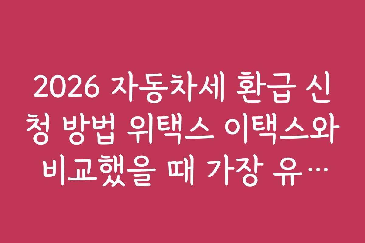 2026 자동차세 환급 신청 방법 위택스 이택스와 비교했을 때 가장 유리한 환급 방법 추천