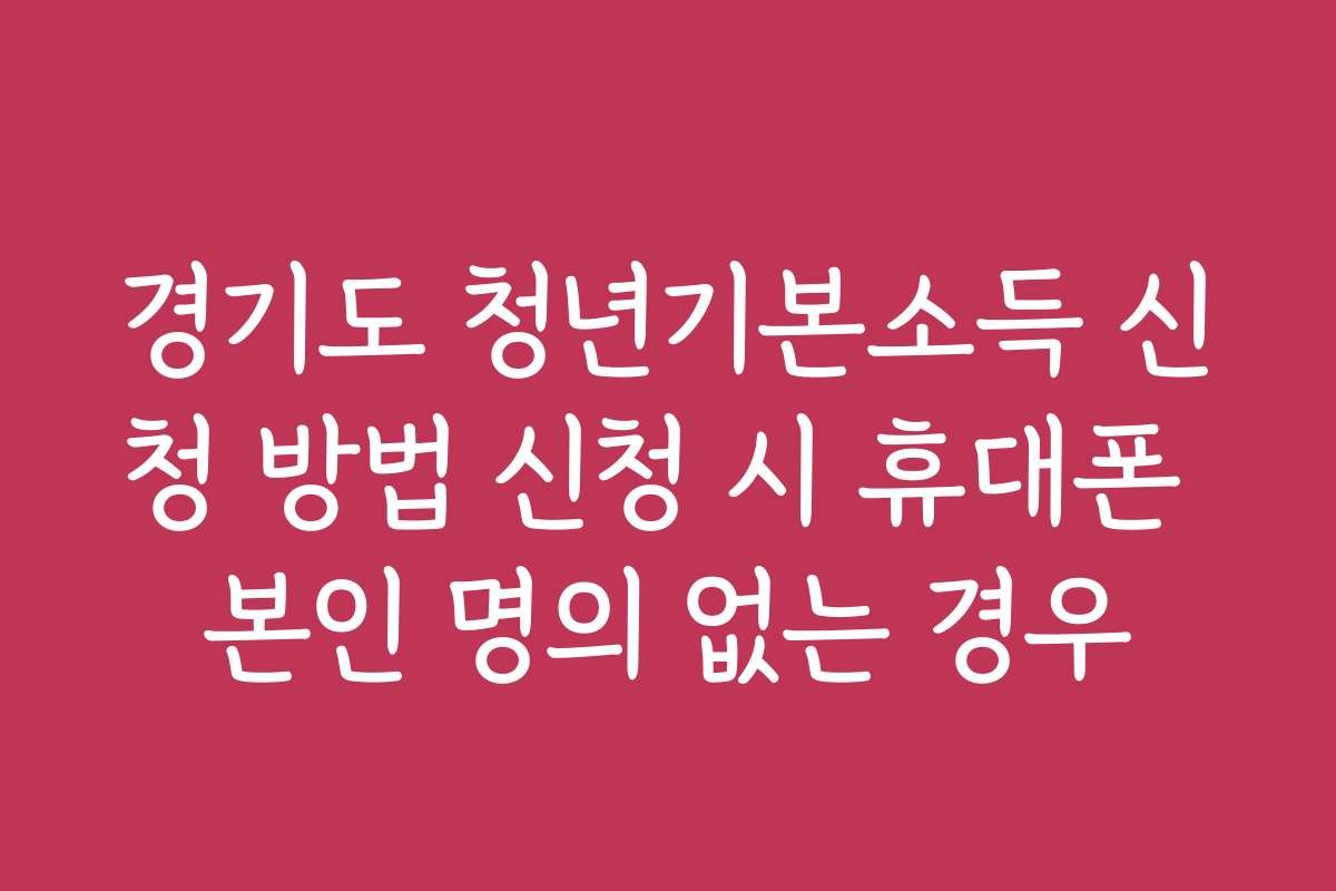 경기도 청년기본소득 신청 방법 신청 시 휴대폰 본인 명의 없는 경우