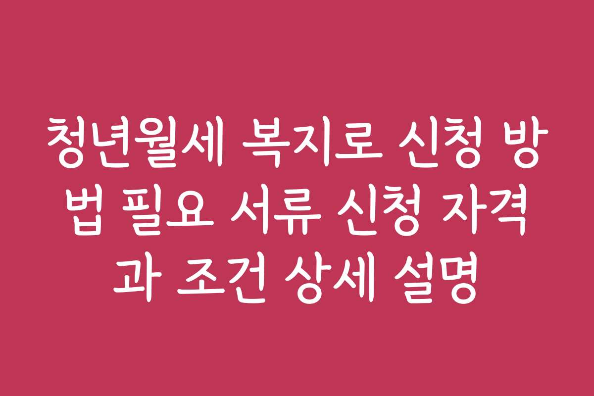 청년월세 복지로 신청 방법 필요 서류 신청 자격과 조건 상세 설명