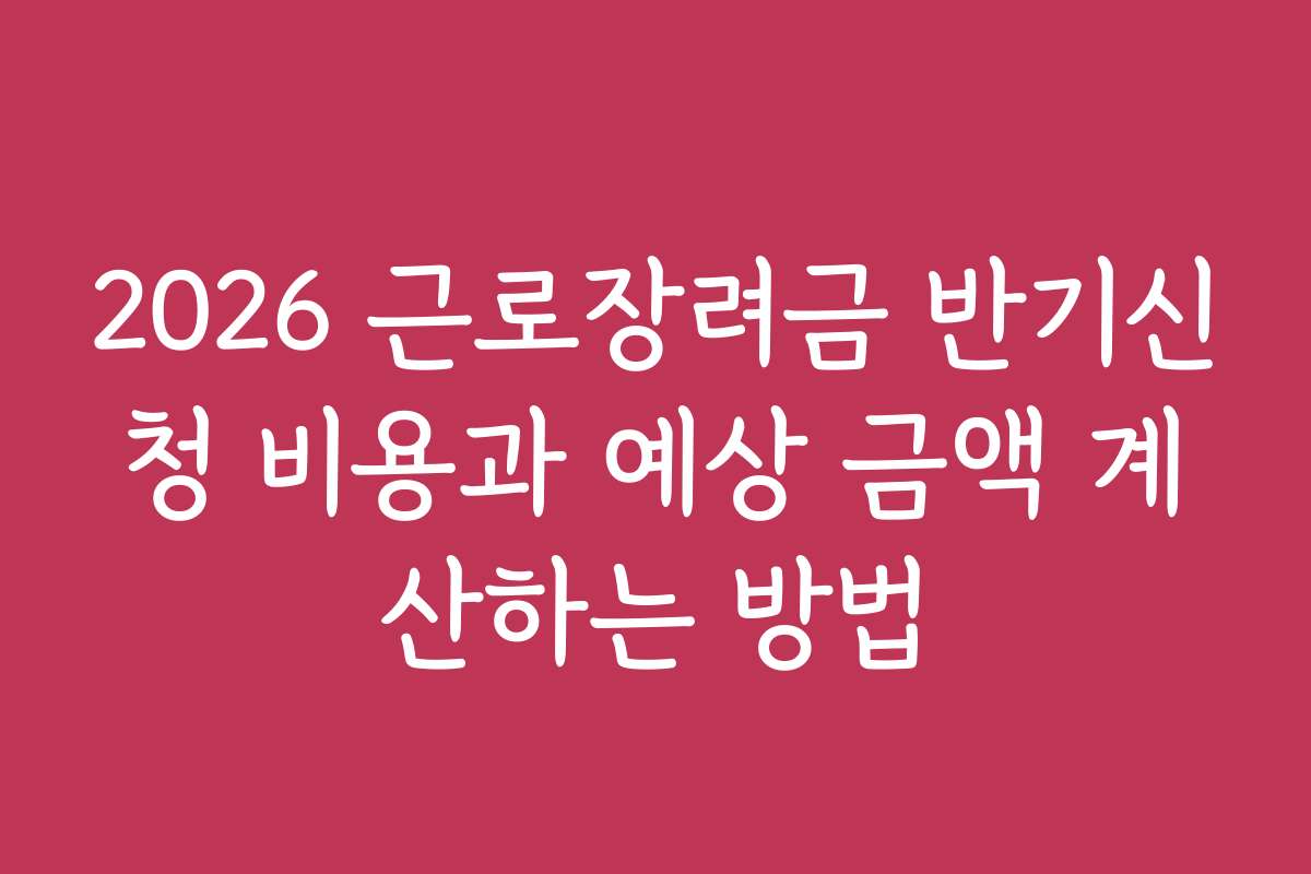 2026 근로장려금 반기신청 비용과 예상 금액 계산하는 방법