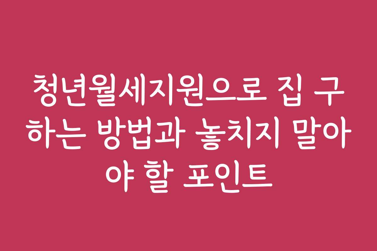 청년월세지원으로 집 구하는 방법과 놓치지 말아야 할 포인트