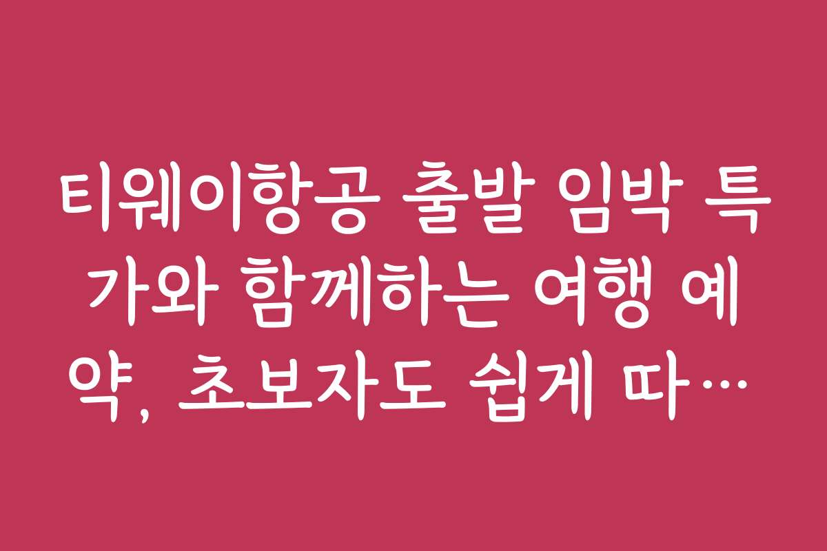 티웨이항공 출발 임박 특가와 함께하는 여행 예약, 초보자도 쉽게 따라하는 방법