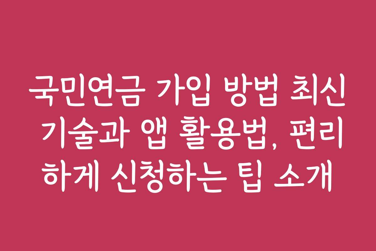 국민연금 가입 방법 최신 기술과 앱 활용법, 편리하게 신청하는 팁 소개