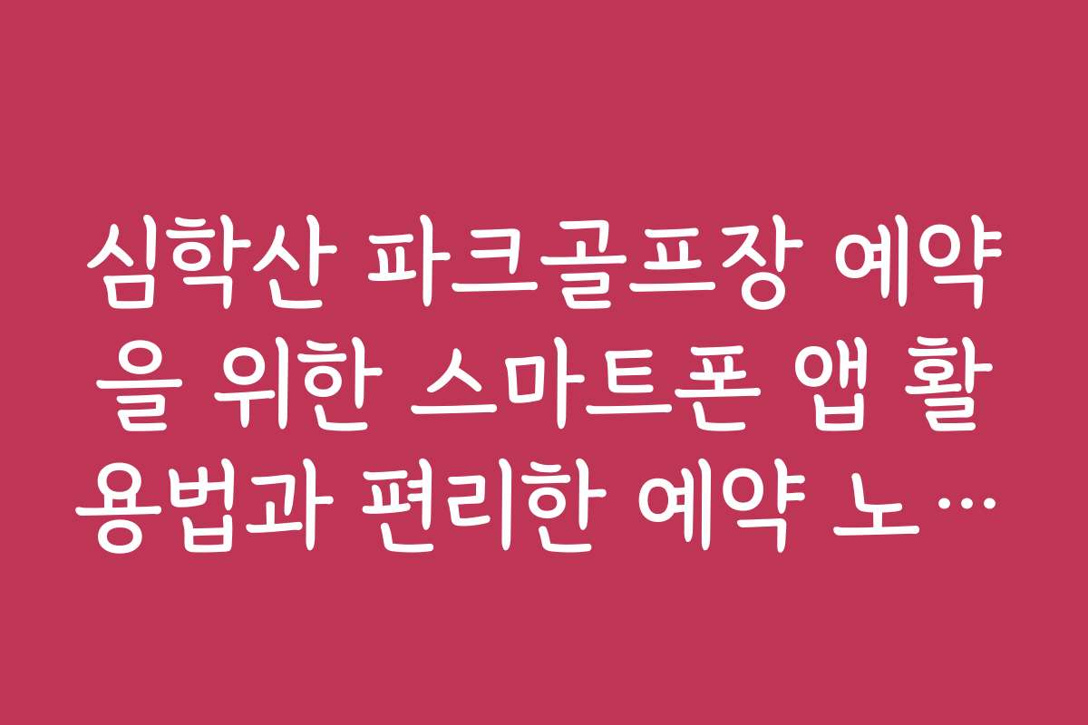 심학산 파크골프장 예약을 위한 스마트폰 앱 활용법과 편리한 예약 노하우