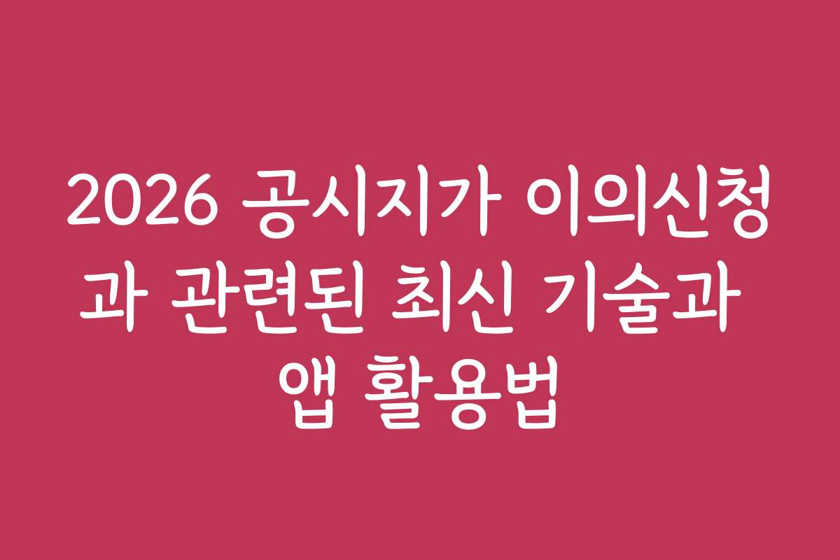 2026 공시지가 이의신청과 관련된 최신 기술과 앱 활용법