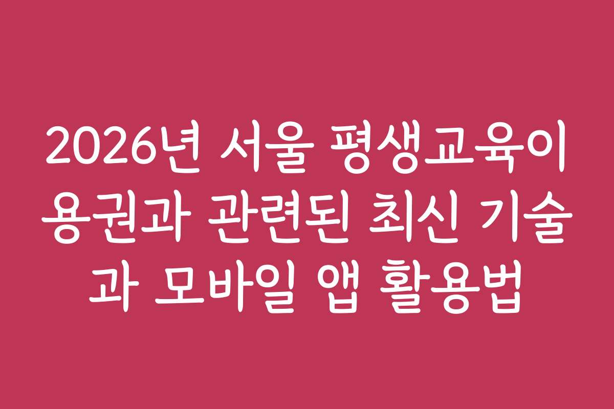 2026년 서울 평생교육이용권과 관련된 최신 기술과 모바일 앱 활용법