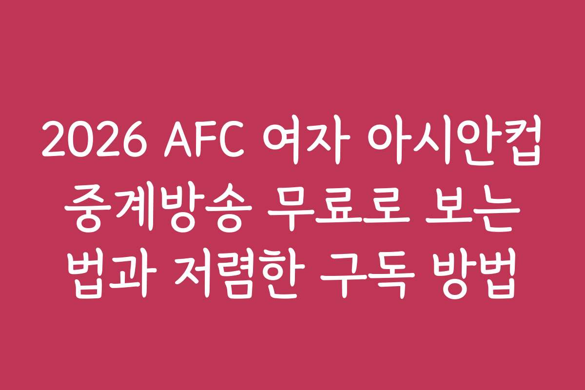 2026 AFC 여자 아시안컵 중계방송 무료로 보는 법과 저렴한 구독 방법