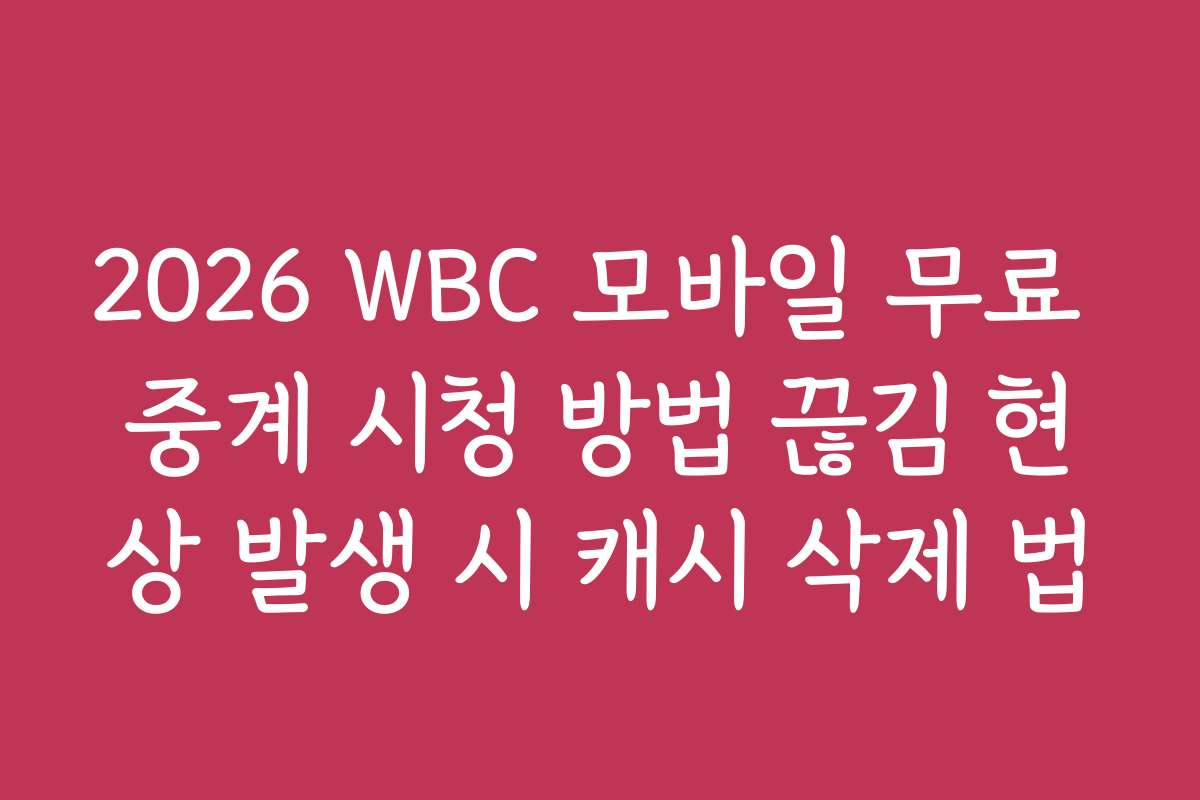 2026 WBC 모바일 무료 중계 시청 방법 끊김 현상 발생 시 캐시 삭제 법