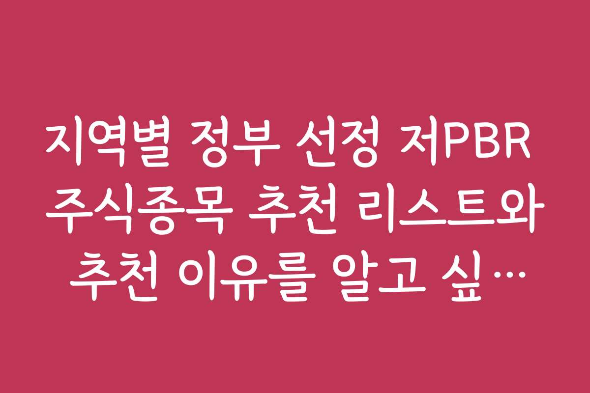 지역별 정부 선정 저PBR 주식종목 추천 리스트와 추천 이유를 알고 싶어요