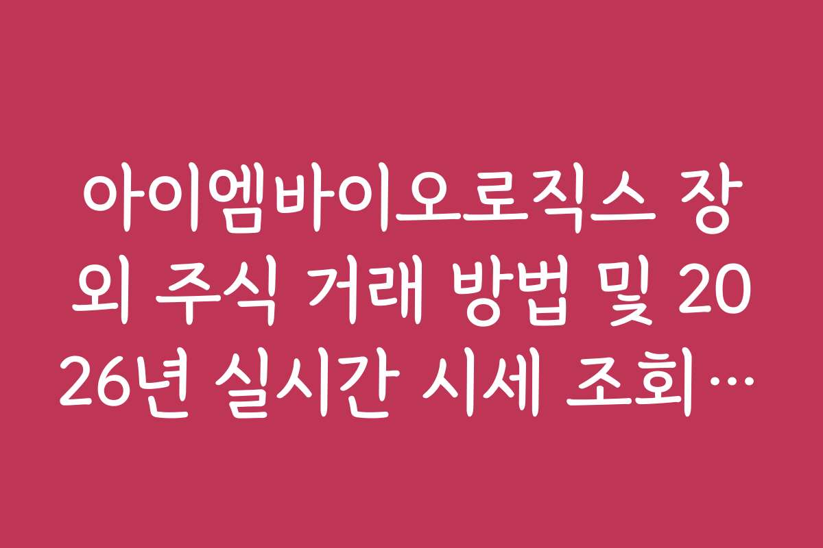 아이엠바이오로직스 장외 주식 거래 방법 및 2026년 실시간 시세 조회 팁