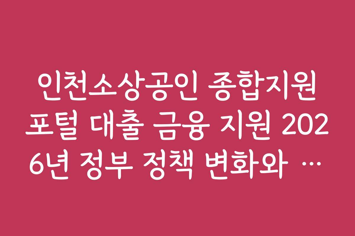 인천소상공인 종합지원포털 대출 금융 지원 2026년 정부 정책 변화와 최신 안내를 확인하세요