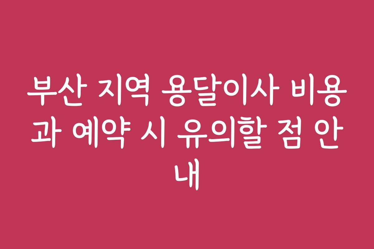 부산 지역 용달이사 비용과 예약 시 유의할 점 안내