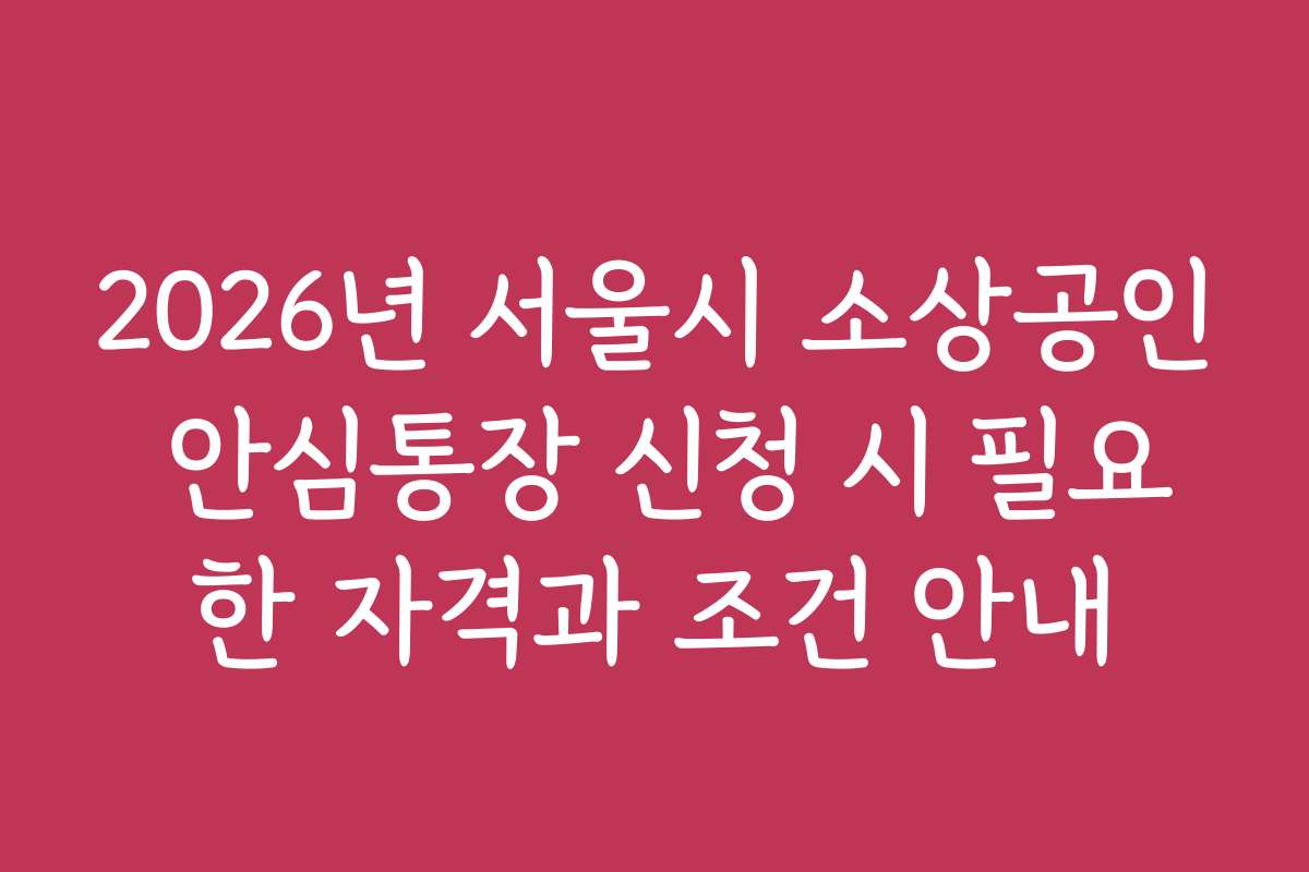 2026년 서울시 소상공인 안심통장 신청 시 필요한 자격과 조건 안내