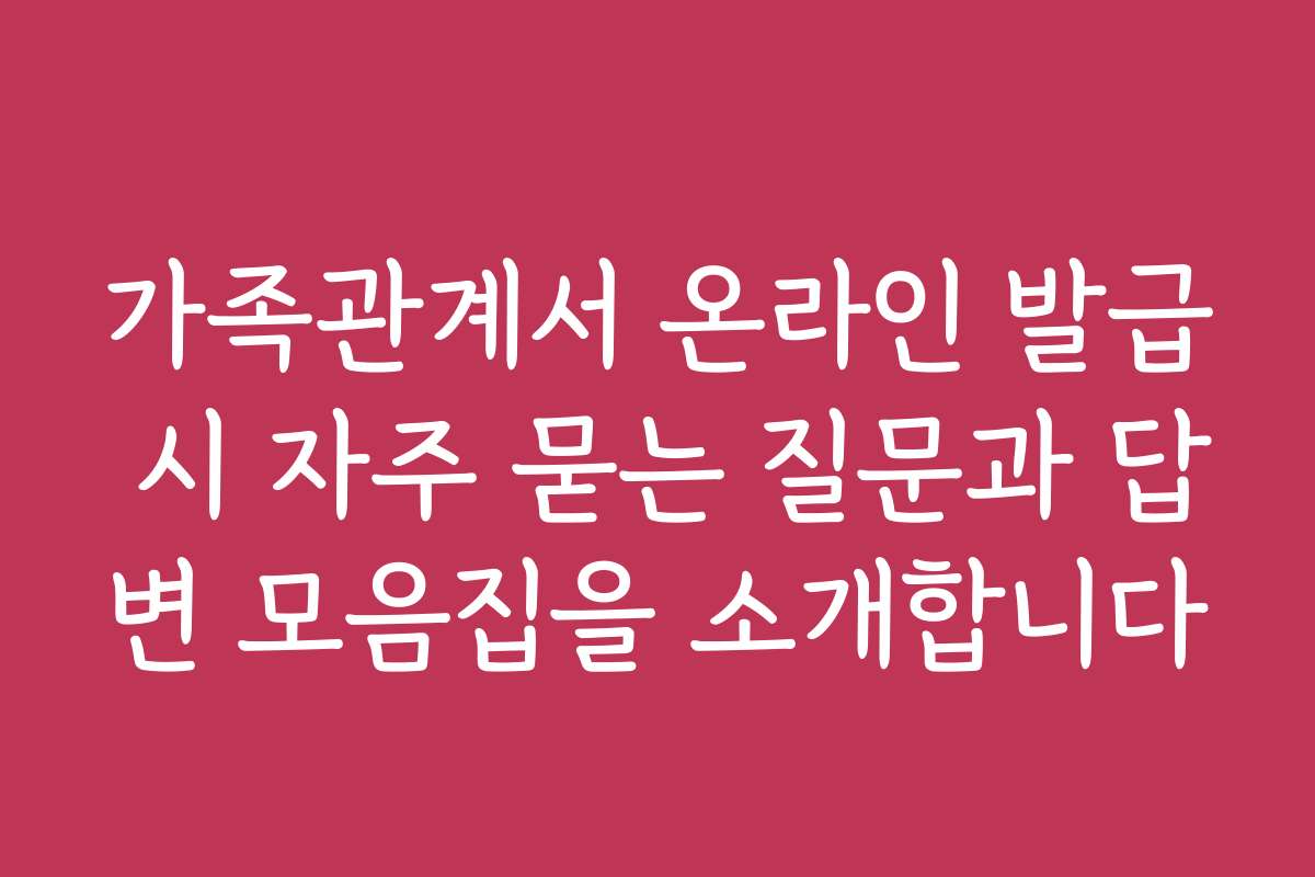 가족관계서 온라인 발급 시 자주 묻는 질문과 답변 모음집을 소개합니다