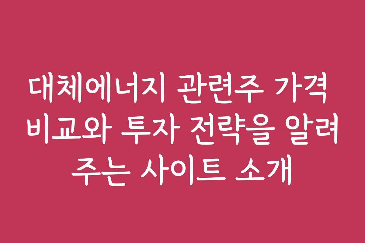 대체에너지 관련주 가격 비교와 투자 전략을 알려주는 사이트 소개