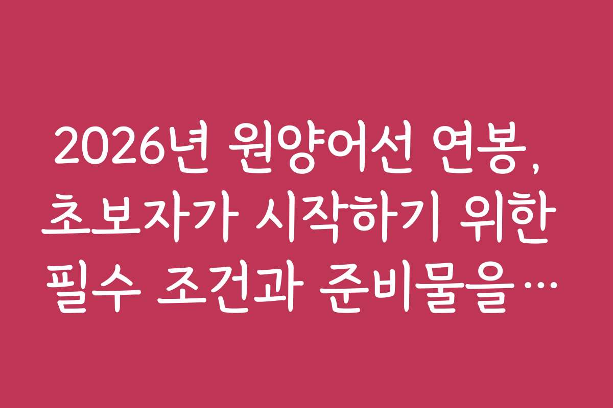 2026년 원양어선 연봉, 초보자가 시작하기 위한 필수 조건과 준비물을 소개합니다