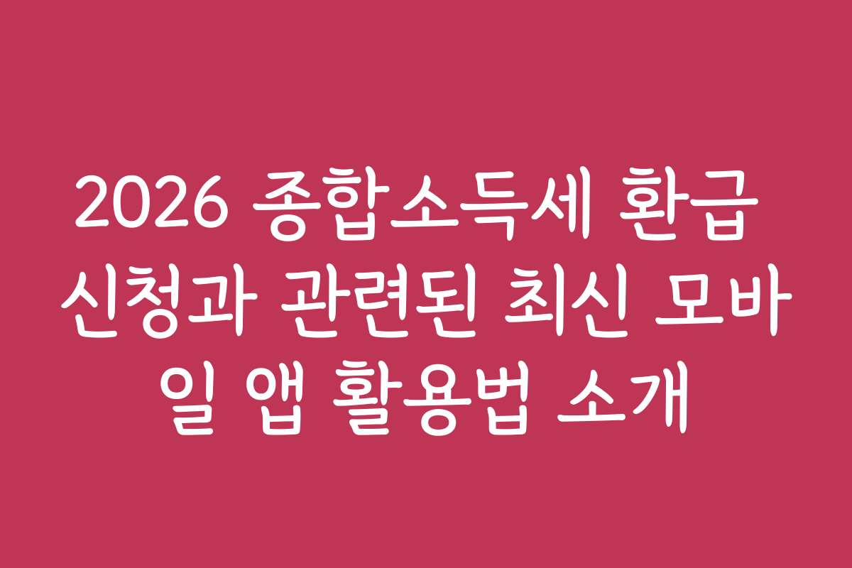 2026 종합소득세 환급 신청과 관련된 최신 모바일 앱 활용법 소개