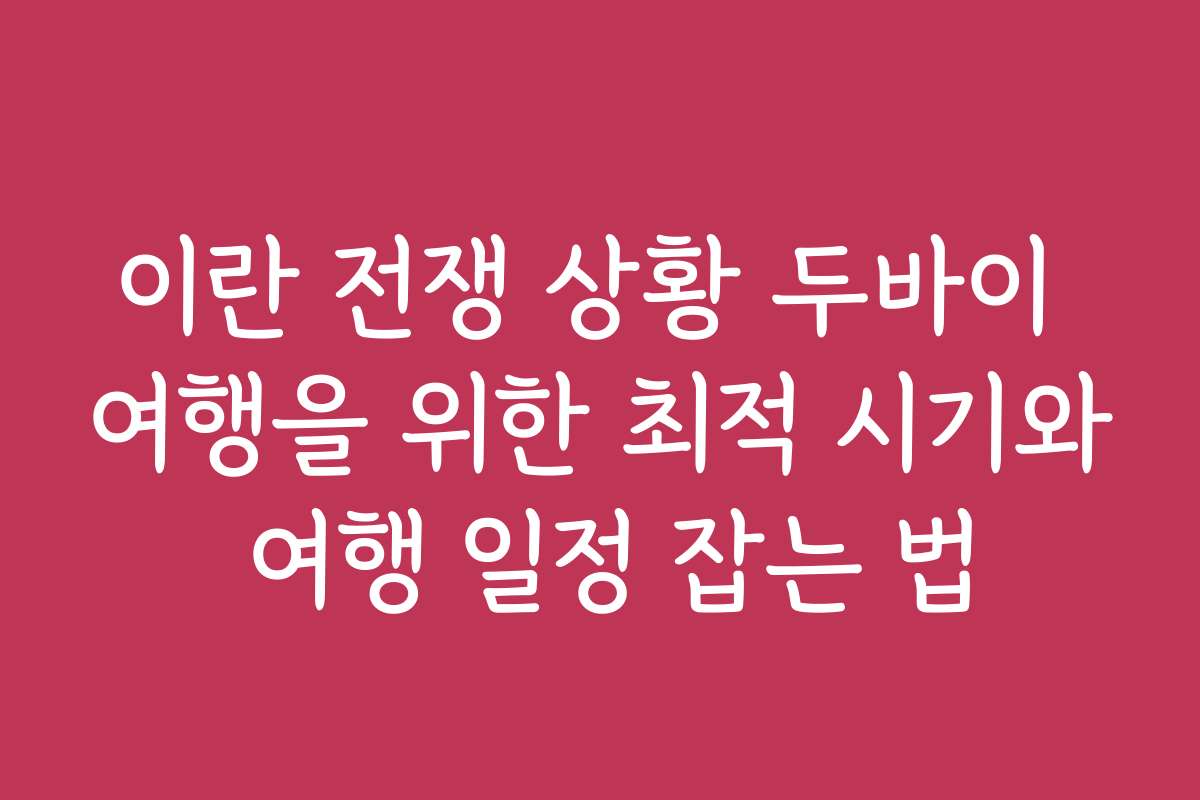 이란 전쟁 상황 두바이 여행을 위한 최적 시기와 여행 일정 잡는 법