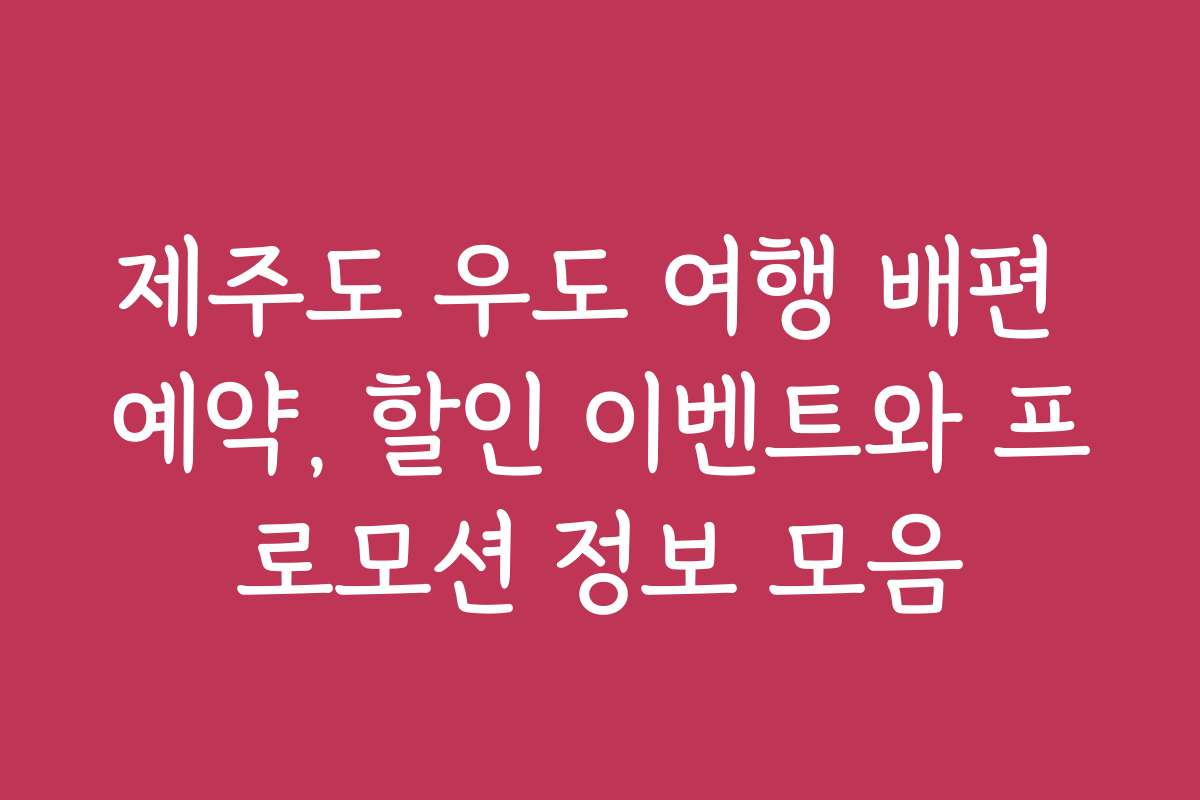 제주도 우도 여행 배편 예약, 할인 이벤트와 프로모션 정보 모음