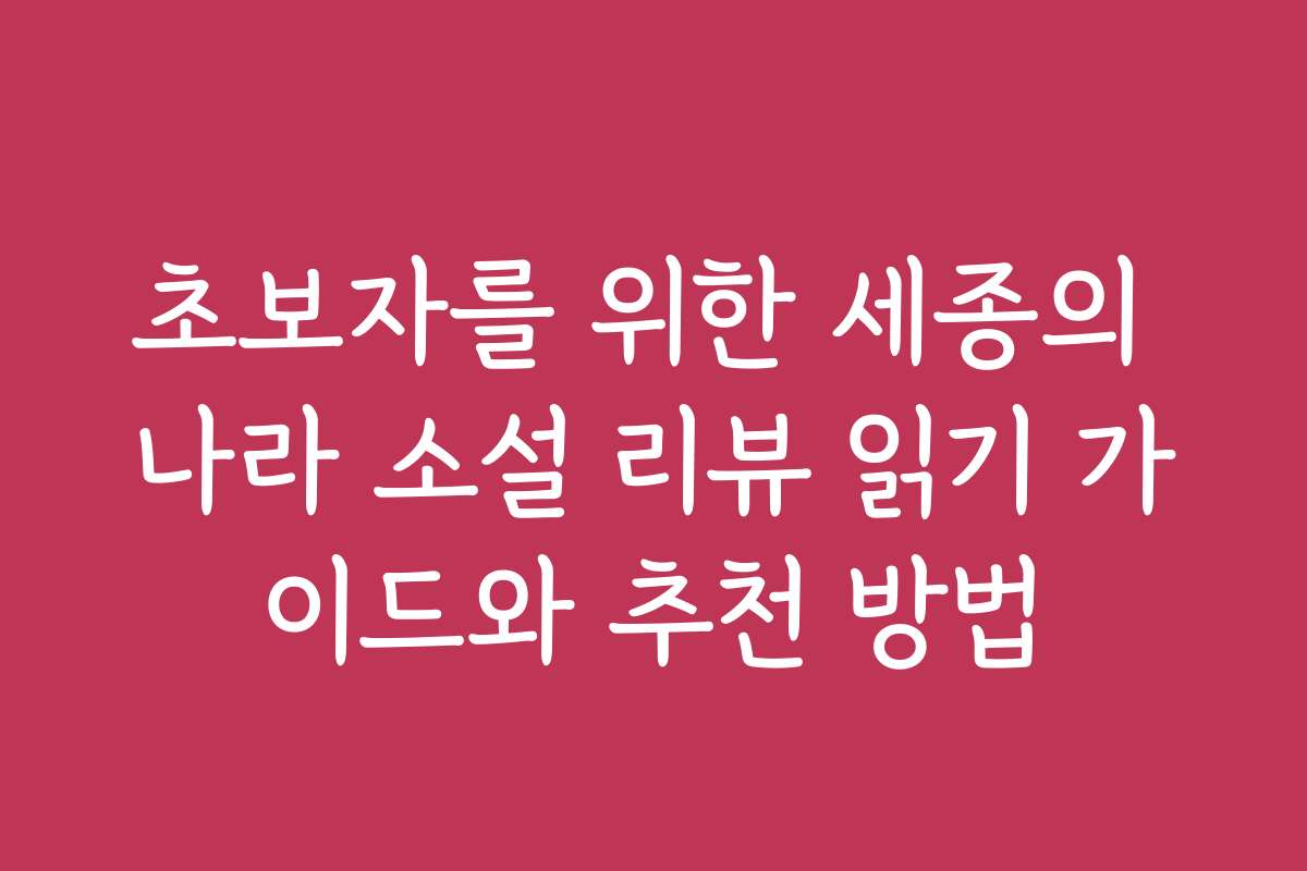 초보자를 위한 세종의 나라 소설 리뷰 읽기 가이드와 추천 방법