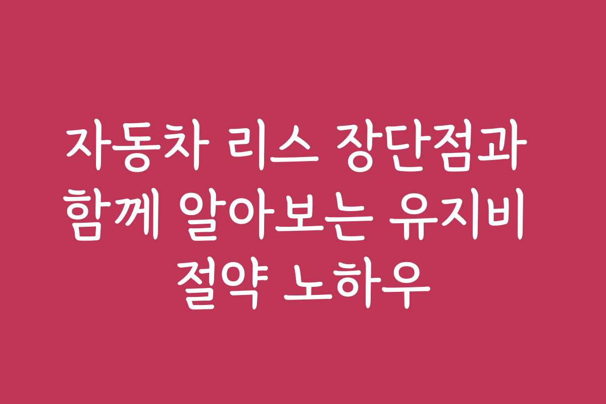 자동차 리스 장단점과 함께 알아보는 유지비 절약 노하우