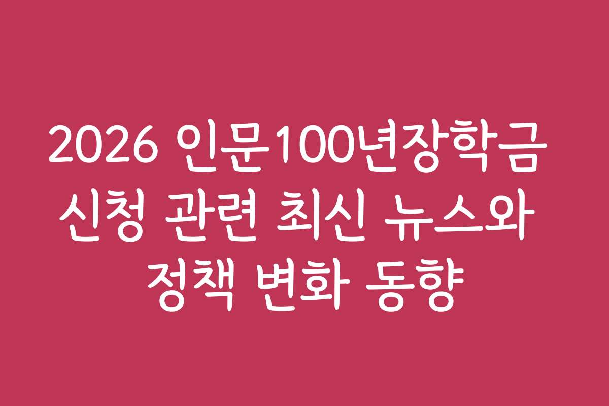 2026 인문100년장학금 신청 관련 최신 뉴스와 정책 변화 동향