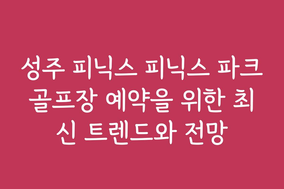 성주 피닉스 피닉스 파크골프장 예약을 위한 최신 트렌드와 전망