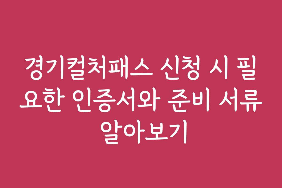 경기컬처패스 신청 시 필요한 인증서와 준비 서류 알아보기