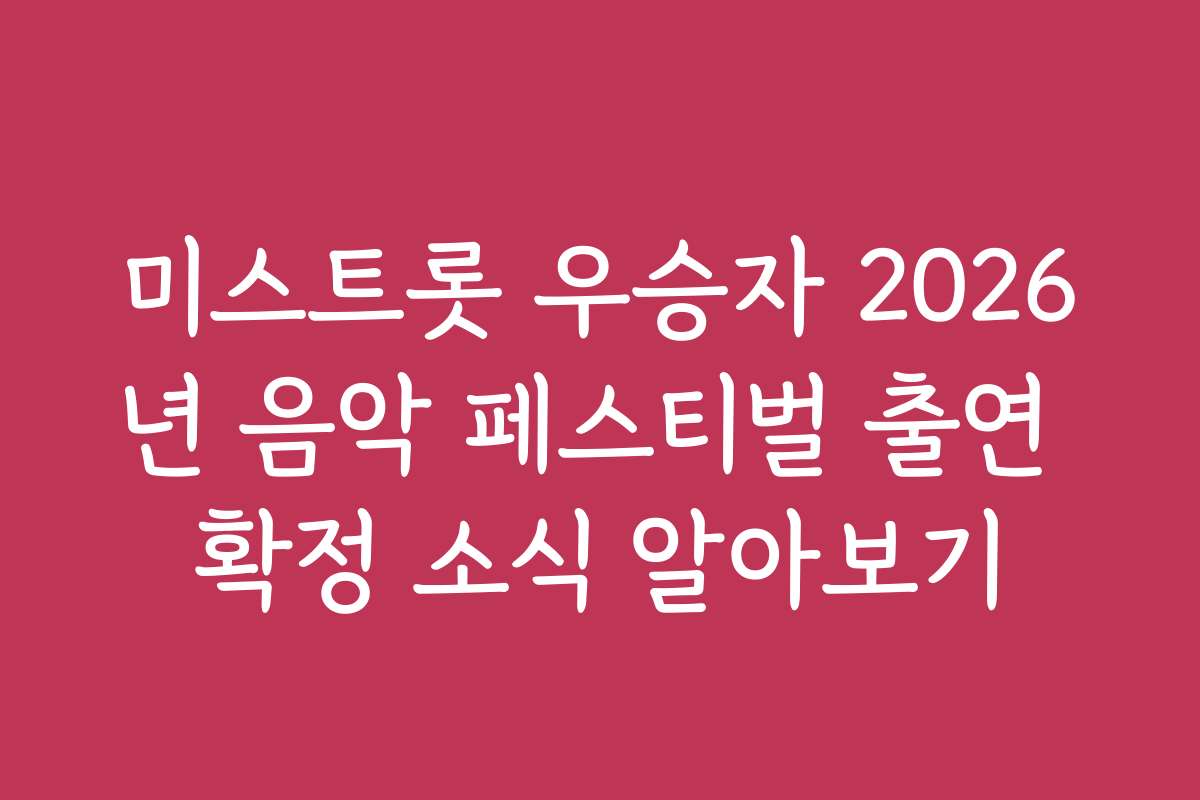 미스트롯 우승자 2026년 음악 페스티벌 출연 확정 소식 알아보기