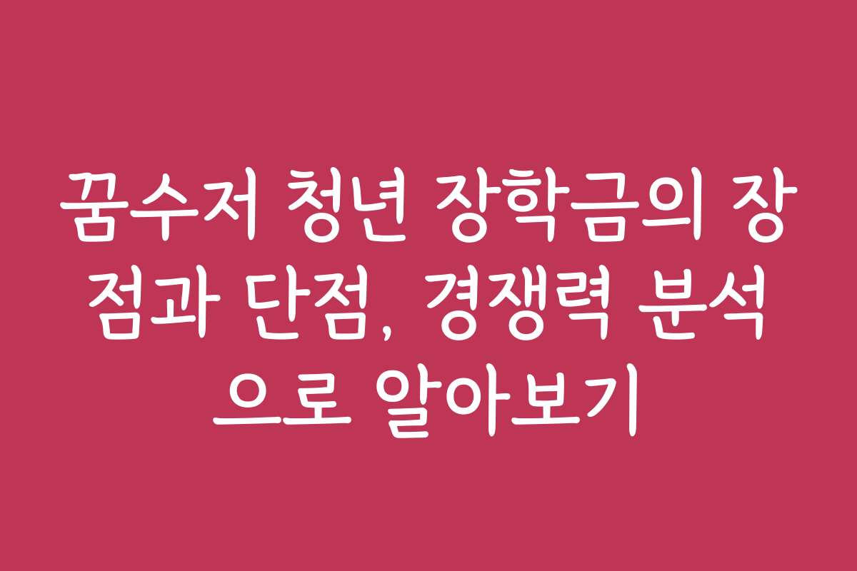 꿈수저 청년 장학금의 장점과 단점, 경쟁력 분석으로 알아보기
