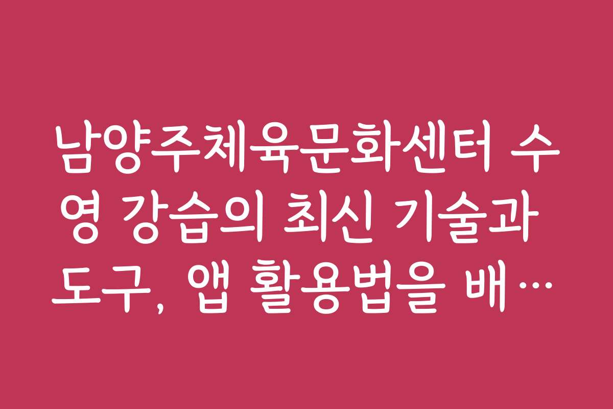 남양주체육문화센터 수영 강습의 최신 기술과 도구, 앱 활용법을 배워보세요