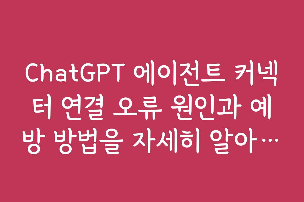 ChatGPT 에이전트 커넥터 연결 오류 원인과 예방 방법을 자세히 알아보기