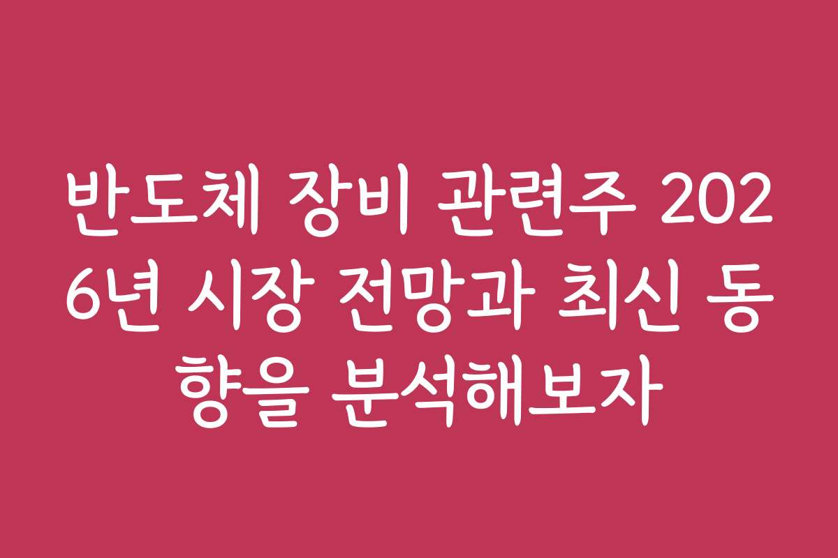 반도체 장비 관련주 2026년 시장 전망과 최신 동향을 분석해보자