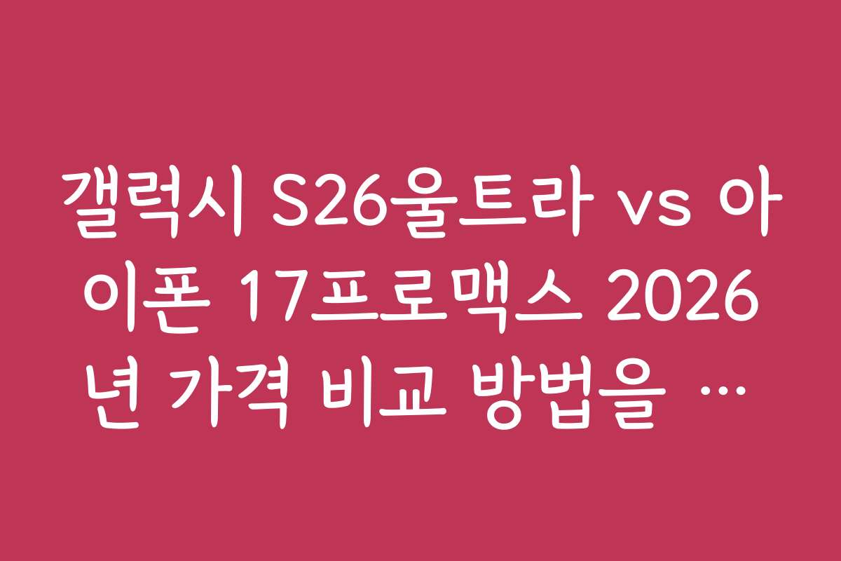 갤럭시 S26울트라 vs 아이폰 17프로맥스 2026년 가격 비교 방법을 알아보자