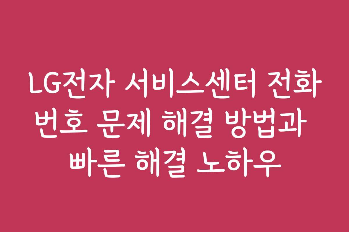LG전자 서비스센터 전화번호 문제 해결 방법과 빠른 해결 노하우
