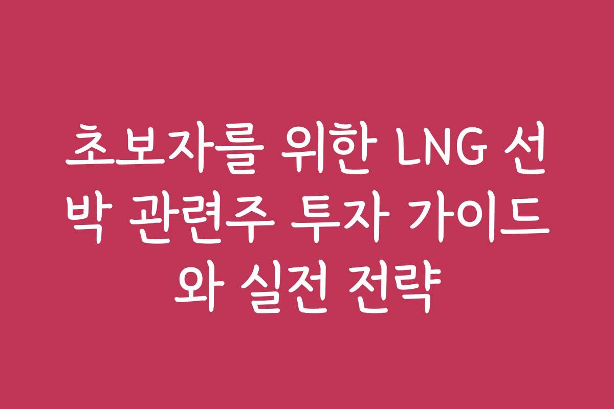 초보자를 위한 LNG 선박 관련주 투자 가이드와 실전 전략