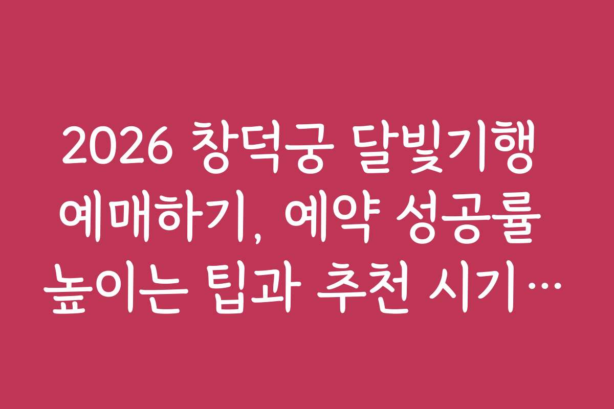 2026 창덕궁 달빛기행 예매하기, 예약 성공률 높이는 팁과 추천 시기 알려주기