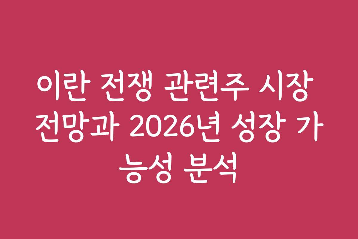 이란 전쟁 관련주 시장 전망과 2026년 성장 가능성 분석