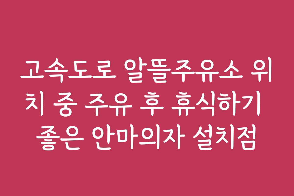 고속도로 알뜰주유소 위치 중 주유 후 휴식하기 좋은 안마의자 설치점
