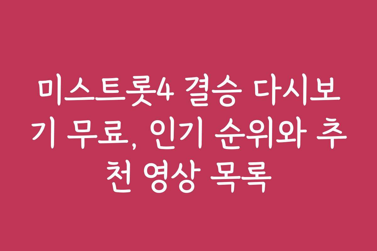 미스트롯4 결승 다시보기 무료, 인기 순위와 추천 영상 목록
