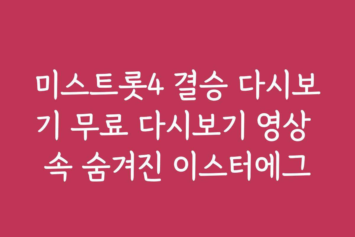 미스트롯4 결승 다시보기 무료 다시보기 영상 속 숨겨진 이스터에그