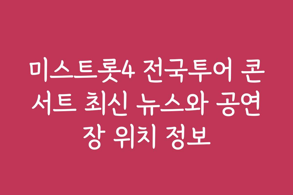 미스트롯4 전국투어 콘서트 최신 뉴스와 공연장 위치 정보